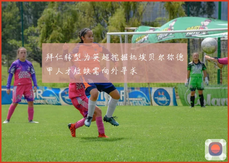 拜仁转型为英超挖掘机埃贝尔称德甲人才短缺需向外寻求