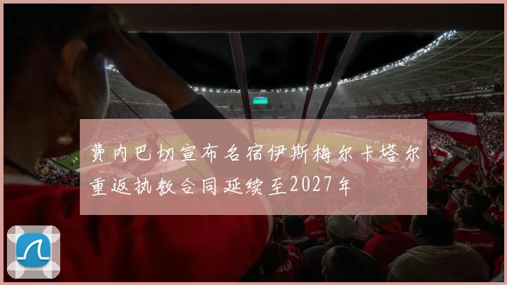 费内巴切宣布名宿伊斯梅尔卡塔尔重返执教合同延续至2027年