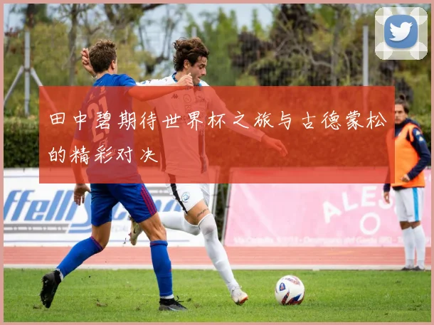田中碧期待世界杯之旅与古德蒙松的精彩对决