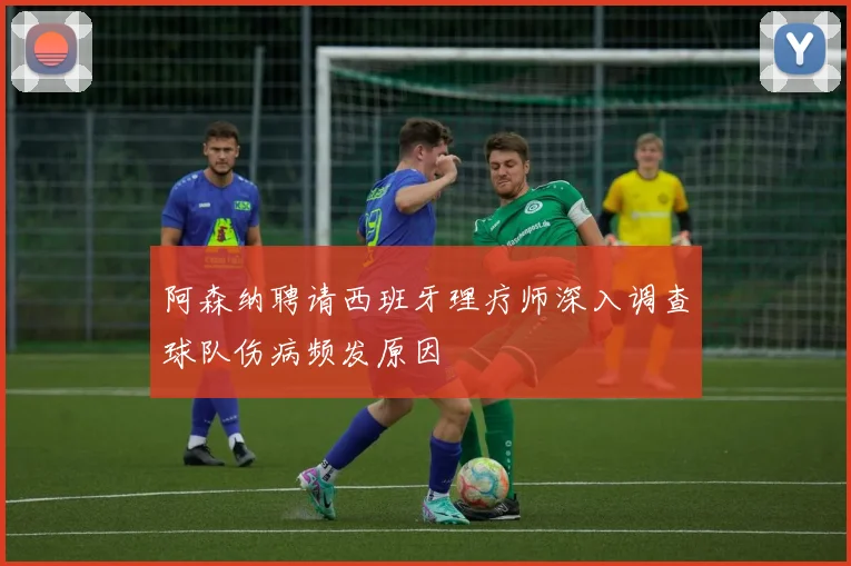 阿森纳聘请西班牙理疗师深入调查球队伤病频发原因