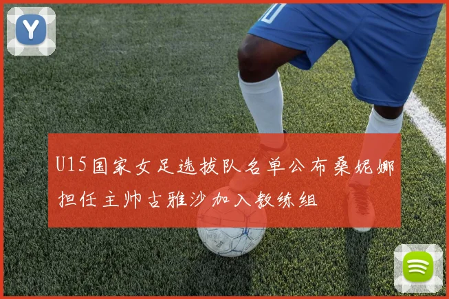 U15国家女足选拔队名单公布桑妮娜担任主帅古雅沙加入教练组