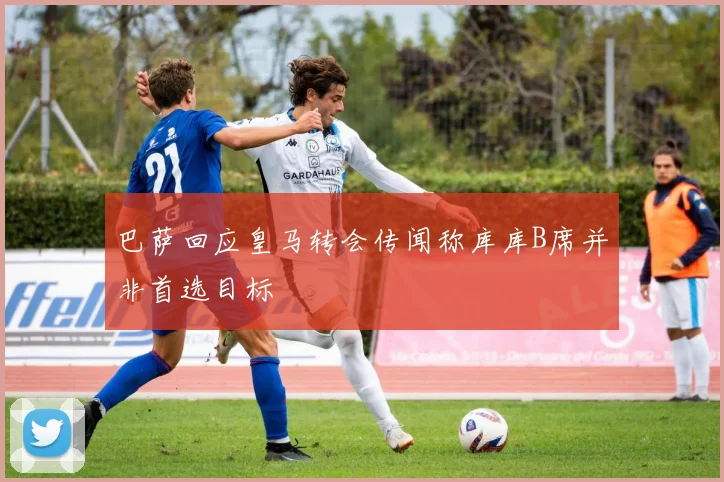 巴萨回应皇马转会传闻称库库B席并非首选目标