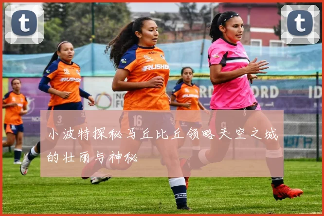 小波特探秘马丘比丘领略天空之城的壮丽与神秘
