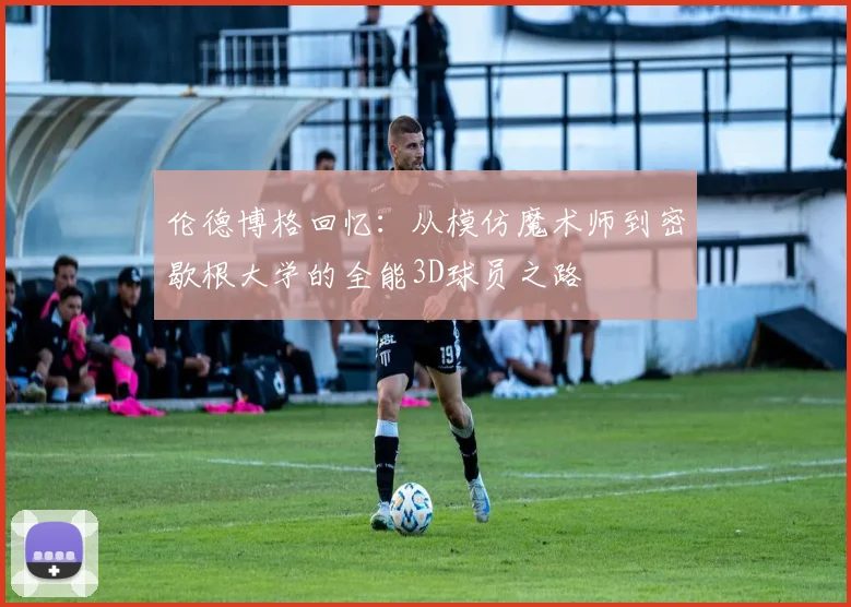 伦德博格回忆：从模仿魔术师到密歇根大学的全能3D球员之路
