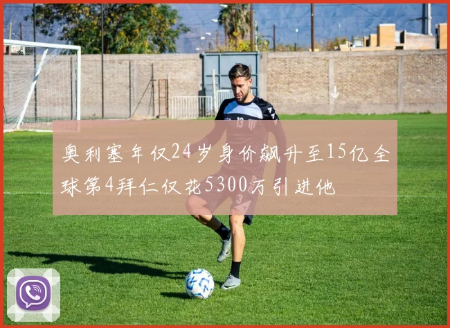 奥利塞年仅24岁身价飙升至15亿全球第4拜仁仅花5300万引进他