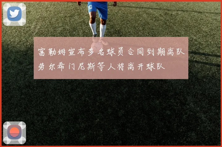 富勒姆宣布多名球员合同到期离队劳尔希门尼斯等人将离开球队