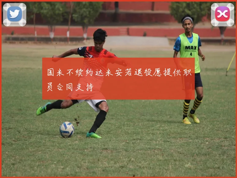 国米不续约达米安若退役愿提供职员合同支持